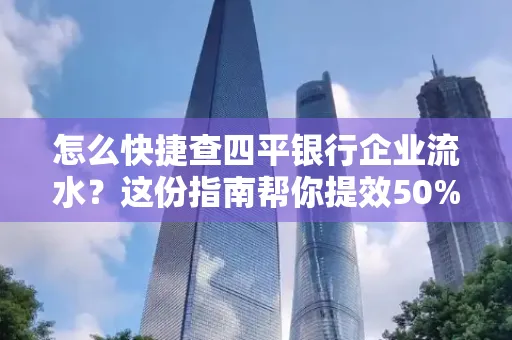 怎么快捷查四平银行企业流水?这份指南帮你提效50%