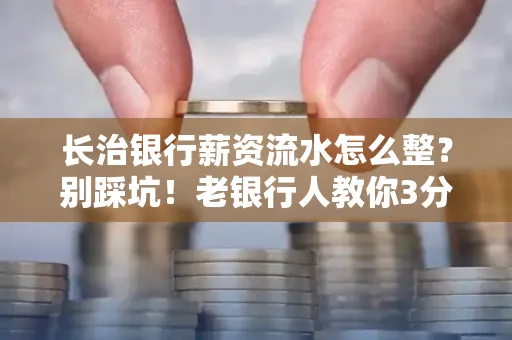 长治银行薪资流水怎么整?别踩坑!老银行人教你3分钟搞定义版