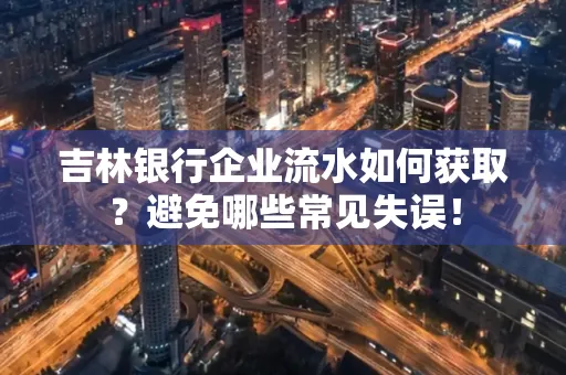吉林银行企业流水如何获取?避免哪些常见失误!