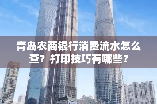 青岛农商银行消费流水怎么查?打印技巧有哪些?