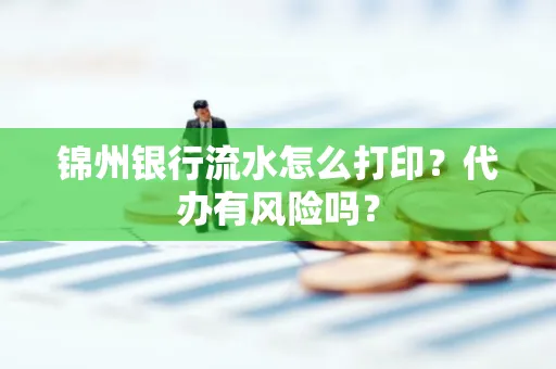锦州银行流水怎么打印?代办有风险吗?