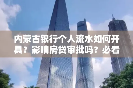 内蒙古银行个人流水如何开具?影响房贷审批吗?必看解答!