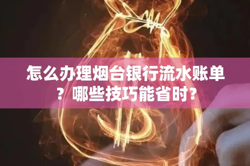 怎么办理烟台银行流水账单?哪些技巧能省时?