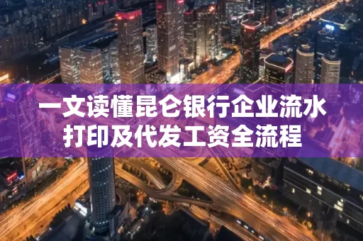 一文读懂昆仑银行企业流水打印及代发工资全流程