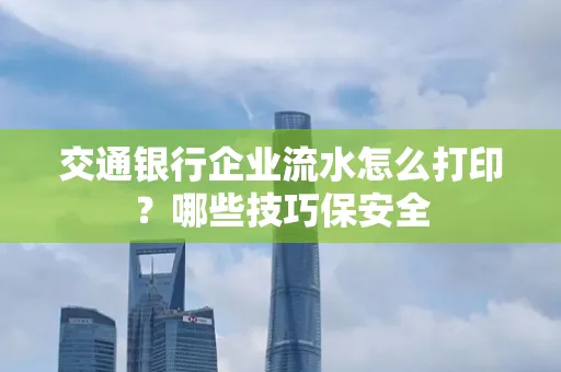 交通银行企业流水怎么打印？哪些技巧保安全