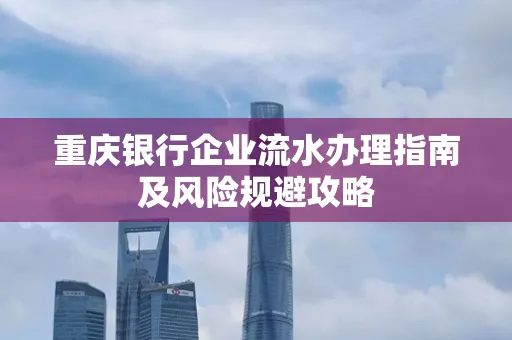 重庆银行企业流水办理指南及风险规避攻略 重庆银行企业流水办理指南及风险规避攻略