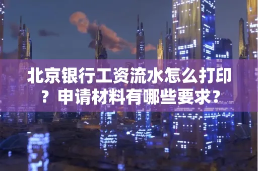 北京银行工资流水怎么打印?申请材料有哪些要求?