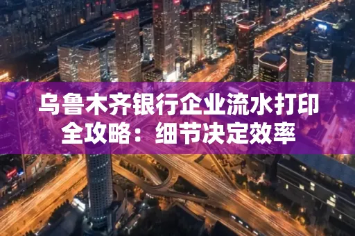乌鲁木齐银行企业流水打印全攻略:细节决定效率
