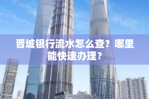 晋城银行流水怎么查?哪里能快速办理?