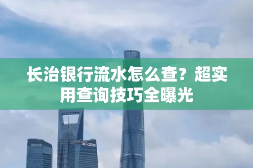长治银行流水怎么查?超实用查询技巧全曝光