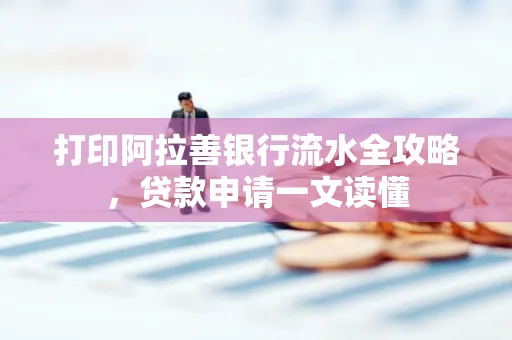 打印阿拉善银行流水全攻略,贷款申请一文读懂