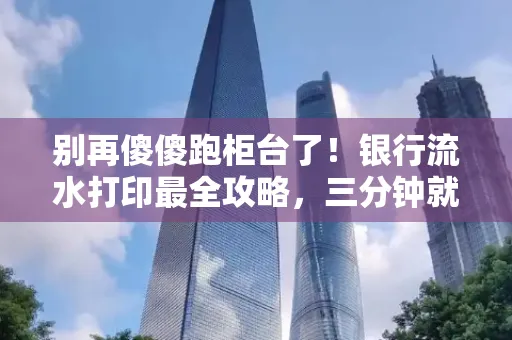 别再傻傻跑柜台了!银行流水打印最全攻略,三分钟就搞懂
