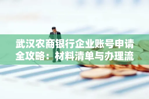 武汉农商银行企业账号申请全攻略:材料清单与办理流程详解