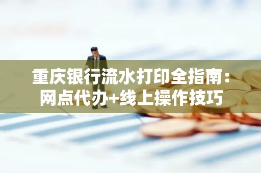 重庆银行流水打印全指南:网点代办+线上操作技巧