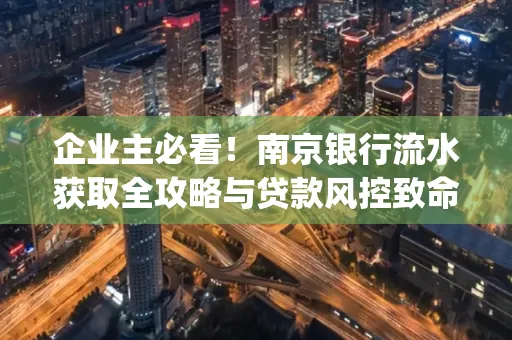 企业主必看！南京银行流水获取全攻略与贷款风控致命盲点解析]